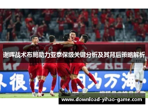 谢晖战术布局助力亚泰保级关键分析及其背后策略解析