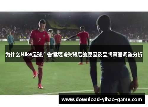 为什么Nike足球广告悄然消失背后的原因及品牌策略调整分析