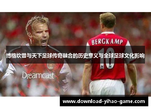 博格坎普与天下足球传奇融合的历史意义与全球足球文化影响