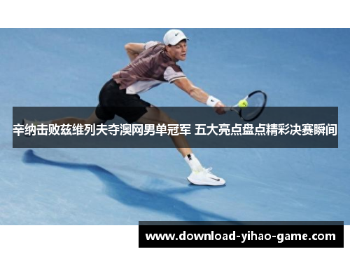 辛纳击败兹维列夫夺澳网男单冠军 五大亮点盘点精彩决赛瞬间
