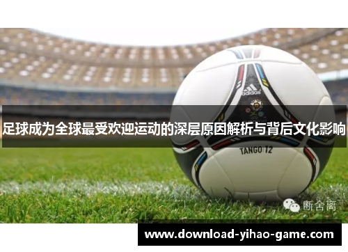 足球成为全球最受欢迎运动的深层原因解析与背后文化影响