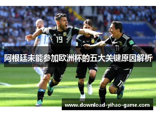 阿根廷未能参加欧洲杯的五大关键原因解析