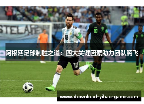 阿根廷足球制胜之道：四大关键因素助力团队腾飞