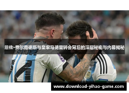 恩佐·费尔南德斯与皇家马德里转会背后的深层秘密与内幕揭秘