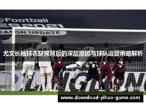 尤文长袖球衣缺席背后的深层原因与球队运营策略解析