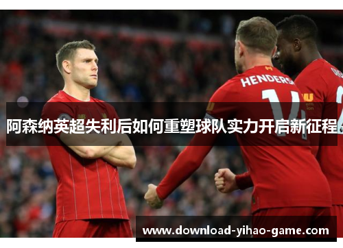 阿森纳英超失利后如何重塑球队实力开启新征程
