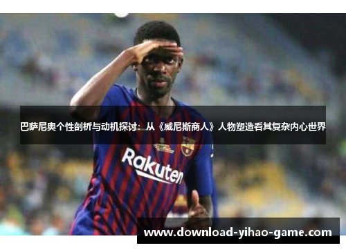 巴萨尼奥个性剖析与动机探讨：从《威尼斯商人》人物塑造看其复杂内心世界