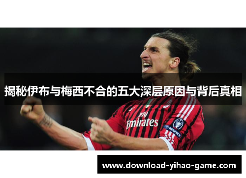 揭秘伊布与梅西不合的五大深层原因与背后真相