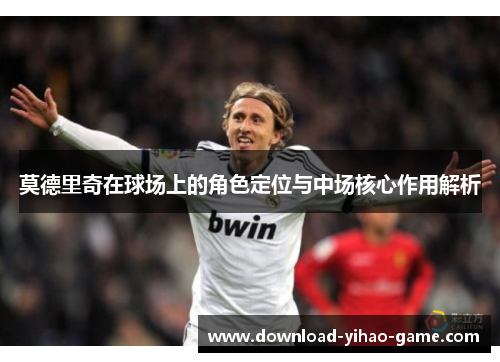 莫德里奇在球场上的角色定位与中场核心作用解析