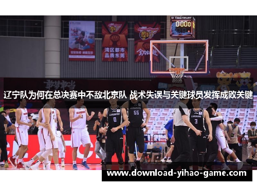 辽宁队为何在总决赛中不敌北京队 战术失误与关键球员发挥成败关键