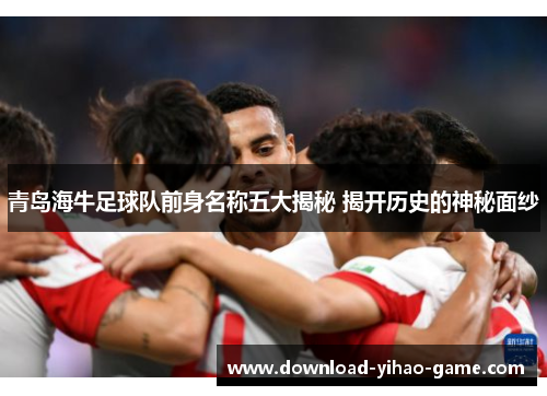 青岛海牛足球队前身名称五大揭秘 揭开历史的神秘面纱