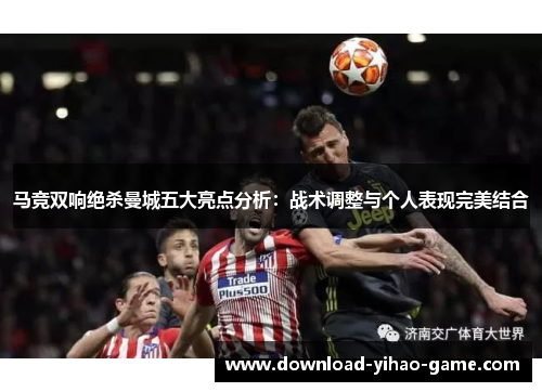 马竞双响绝杀曼城五大亮点分析：战术调整与个人表现完美结合