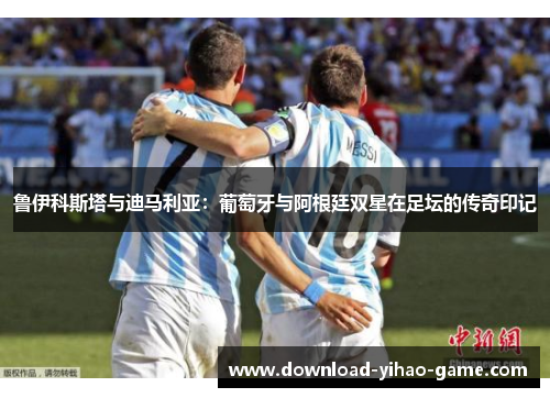 鲁伊科斯塔与迪马利亚：葡萄牙与阿根廷双星在足坛的传奇印记