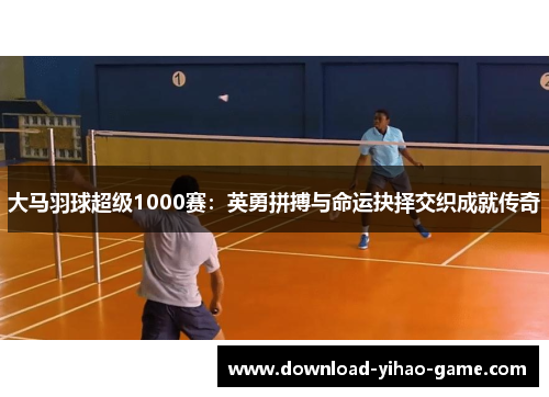 大马羽球超级1000赛：英勇拼搏与命运抉择交织成就传奇