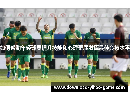 如何帮助年轻球员提升技能和心理素质发挥最佳竞技水平