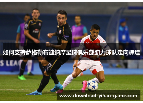 如何支持萨格勒布迪纳摩足球俱乐部助力球队走向辉煌