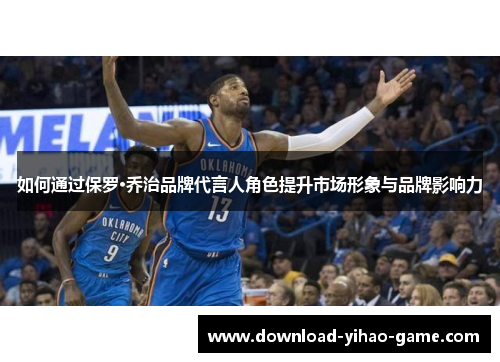 如何通过保罗·乔治品牌代言人角色提升市场形象与品牌影响力
