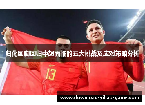 归化国脚回归中超面临的五大挑战及应对策略分析 归化国脚回归中超面临的五大挑战及应对策略分析