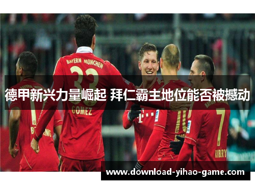 德甲新兴力量崛起 拜仁霸主地位能否被撼动 德甲新兴力量崛起 拜仁霸主地位能否被撼动