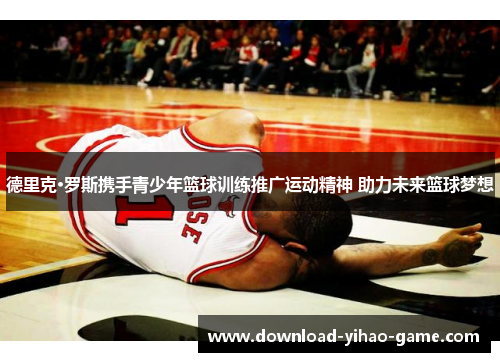 德里克·罗斯携手青少年篮球训练推广运动精神 助力未来篮球梦想 德里克·罗斯携手青少年篮球训练推广运动精神 助力未来篮球梦想