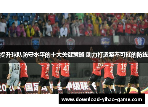 提升球队防守水平的十大关键策略 助力打造坚不可摧的防线