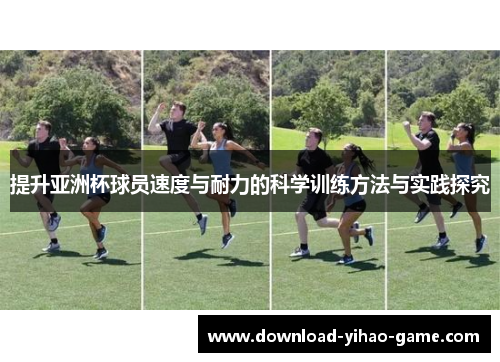 提升亚洲杯球员速度与耐力的科学训练方法与实践探究 提升亚洲杯球员速度与耐力的科学训练方法与实践探究