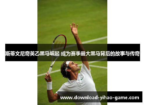 斯蒂文尼奇英乙黑马崛起 成为赛季最大黑马背后的故事与传奇 斯蒂文尼奇英乙黑马崛起 成为赛季最大黑马背后的故事与传奇