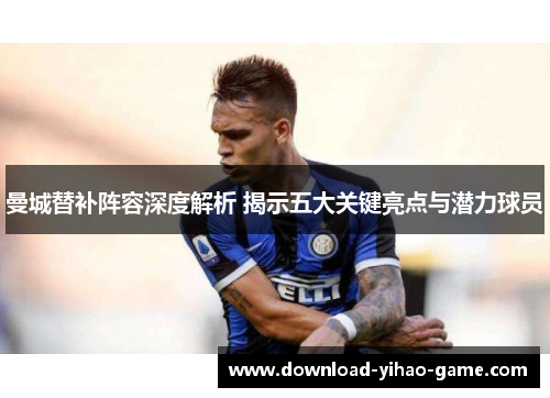 曼城替补阵容深度解析 揭示五大关键亮点与潜力球员