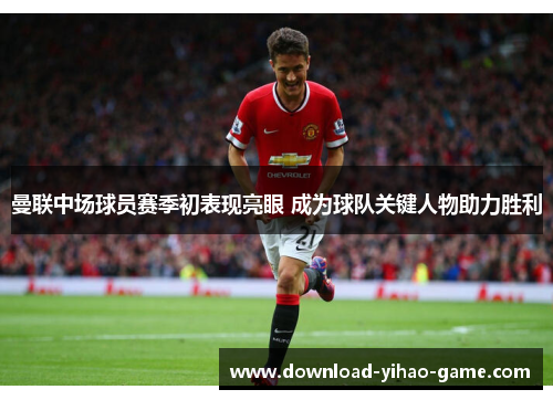 曼联中场球员赛季初表现亮眼 成为球队关键人物助力胜利