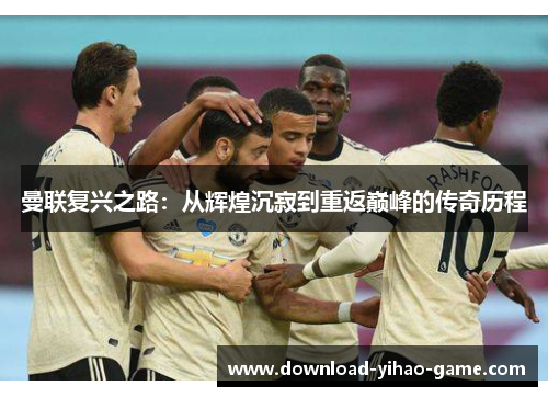 曼联复兴之路:从辉煌沉寂到重返巅峰的传奇历程 曼联复兴之路:从辉煌沉寂到重返巅峰的传奇历程