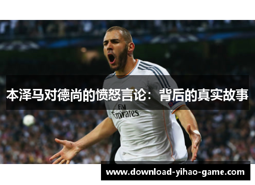 本泽马对德尚的愤怒言论：背后的真实故事