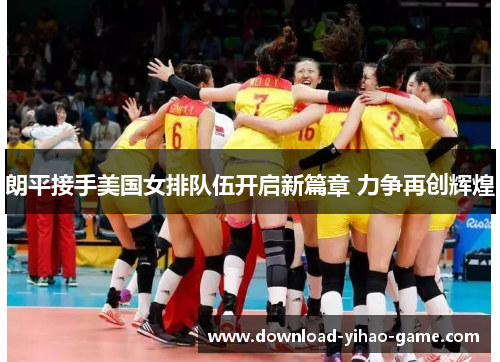 朗平接手美国女排队伍开启新篇章 力争再创辉煌 朗平接手美国女排队伍开启新篇章 力争再创辉煌