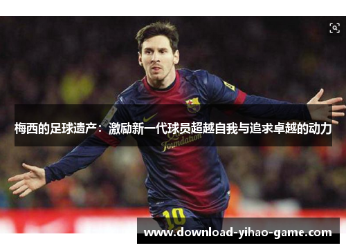 梅西的足球遗产：激励新一代球员超越自我与追求卓越的动力