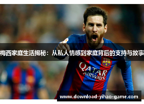 梅西家庭生活揭秘：从私人情感到家庭背后的支持与故事