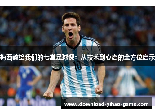 梅西教给我们的七堂足球课：从技术到心态的全方位启示