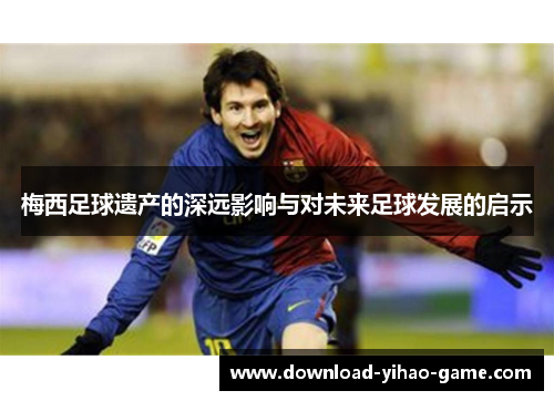 梅西足球遗产的深远影响与对未来足球发展的启示