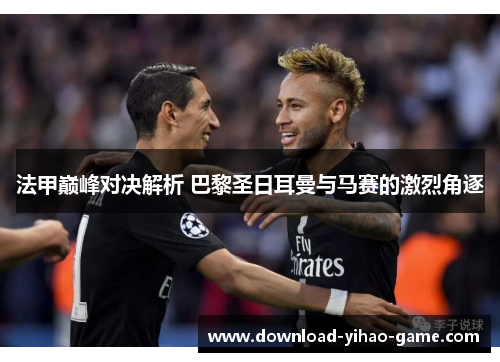 法甲巅峰对决解析 巴黎圣日耳曼与马赛的激烈角逐
