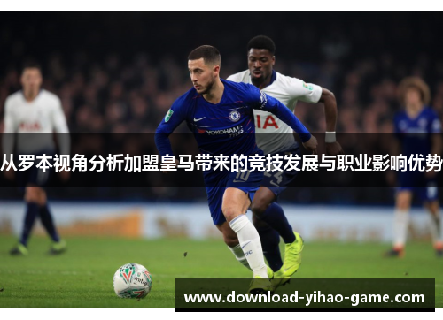 从罗本视角分析加盟皇马带来的竞技发展与职业影响优势