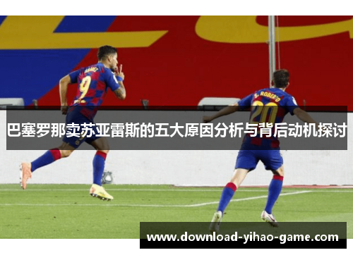 巴塞罗那卖苏亚雷斯的五大原因分析与背后动机探讨