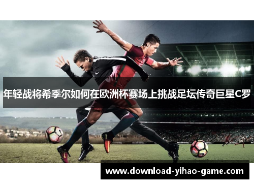 年轻战将希季尔如何在欧洲杯赛场上挑战足坛传奇巨星C罗