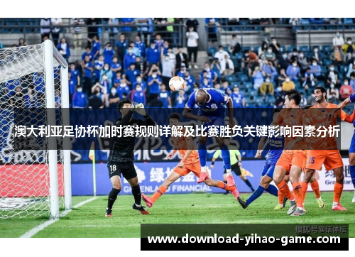 澳大利亚足协杯加时赛规则详解及比赛胜负关键影响因素分析