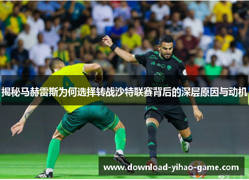 揭秘马赫雷斯为何选择转战沙特联赛背后的深层原因与动机