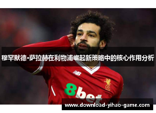 穆罕默德·萨拉赫在利物浦崛起新策略中的核心作用分析