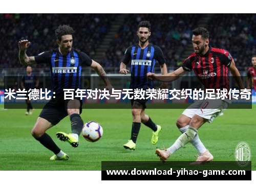 米兰德比：百年对决与无数荣耀交织的足球传奇