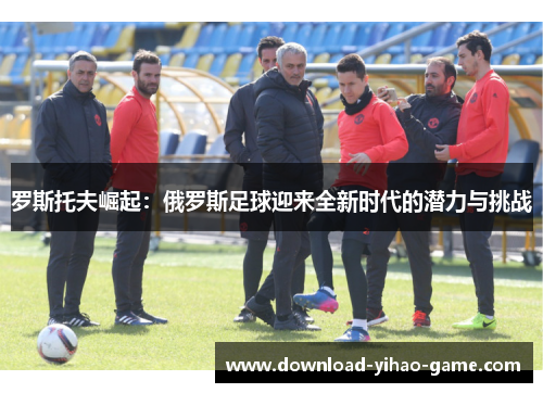 罗斯托夫崛起：俄罗斯足球迎来全新时代的潜力与挑战