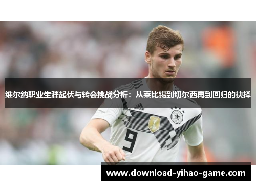 维尔纳职业生涯起伏与转会挑战分析：从莱比锡到切尔西再到回归的抉择