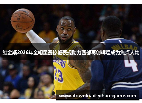 维金斯2026年全明星赛惊艳表现助力西部再创辉煌成为焦点人物