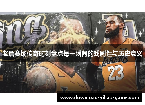 老詹赛场传奇时刻盘点每一瞬间的戏剧性与历史意义