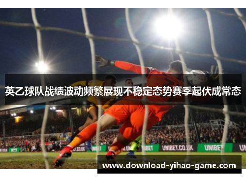 英乙球队战绩波动频繁展现不稳定态势赛季起伏成常态