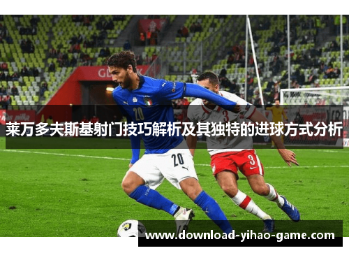 莱万多夫斯基射门技巧解析及其独特的进球方式分析